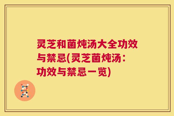 灵芝和菌炖汤大全功效与禁忌(灵芝菌炖汤：功效与禁忌一览)  第1张