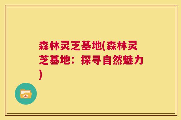 森林灵芝基地(森林灵芝基地：探寻自然魅力)  第1张