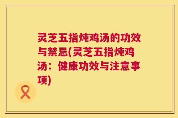 灵芝五指炖鸡汤的功效与禁忌(灵芝五指炖鸡汤：健康功效与注意事项)  第1张