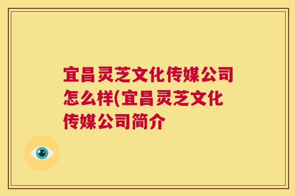 宜昌灵芝文化传媒公司怎么样(宜昌灵芝文化传媒公司简介  第1张