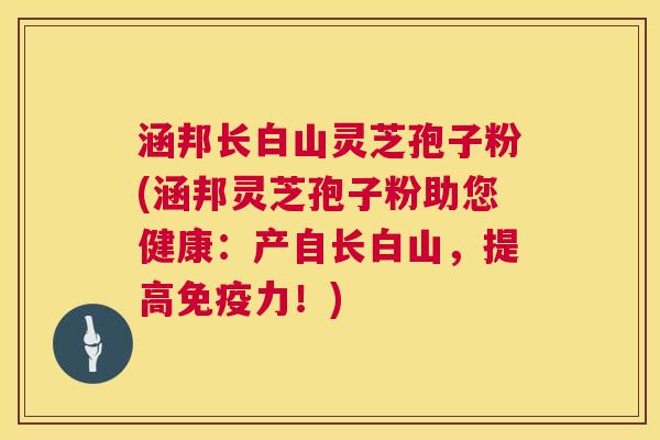涵邦长白山灵芝孢子粉(涵邦灵芝孢子粉助您健康：产自长白山，提高免疫力！)  第1张