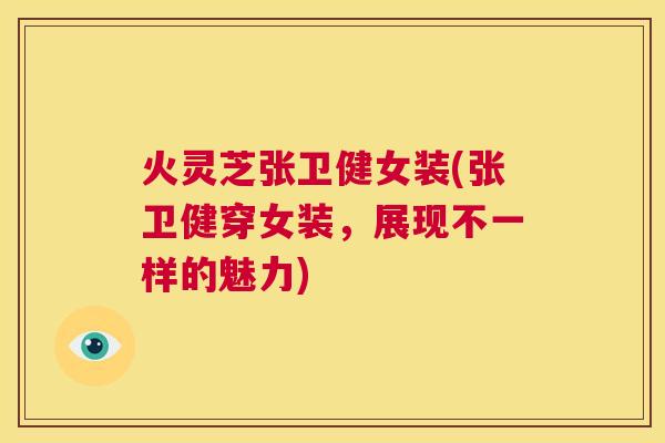 火灵芝张卫健女装(张卫健穿女装，展现不一样的魅力)  第1张