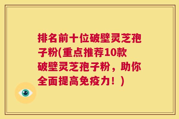 排名前十位破壁灵芝孢子粉(重点推荐10款破壁灵芝孢子粉，助你全面提高免疫力！)  第1张