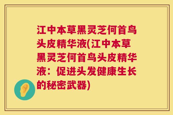 江中本草黑灵芝何首鸟头皮精华液(江中本草黑灵芝何首鸟头皮精华液：促进头发健康生长的秘密武器)  第1张