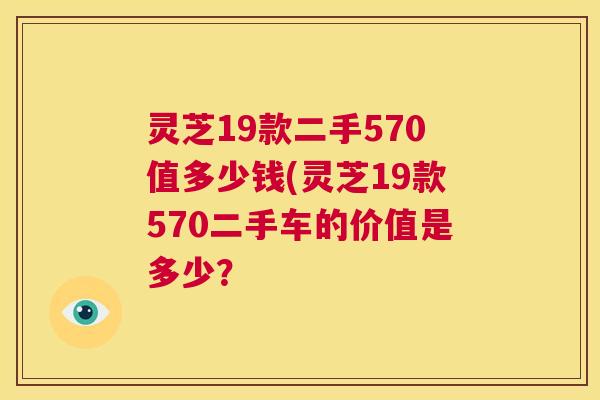 灵芝19款二手570值多少钱(灵芝19款570二手车的价值是多少？  第1张