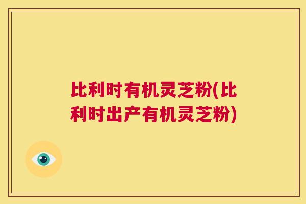 比利时有机灵芝粉(比利时出产有机灵芝粉)  第1张