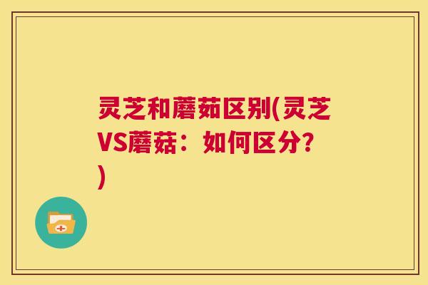灵芝和蘑茹区别(灵芝VS蘑菇：如何区分？)  第1张