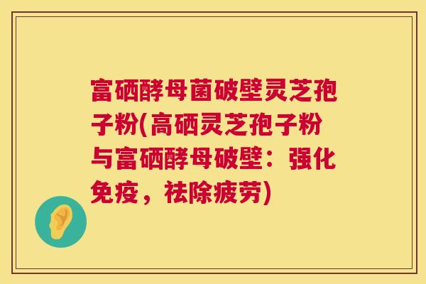 富硒酵母菌破壁灵芝孢子粉(高硒灵芝孢子粉与富硒酵母破壁：强化免疫，祛除疲劳)  第1张