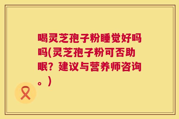喝灵芝孢子粉睡觉好吗吗(灵芝孢子粉可否助眠？建议与营养师咨询。)  第1张