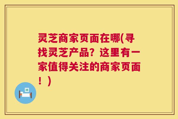 灵芝商家页面在哪(寻找灵芝产品？这里有一家值得关注的商家页面！)  第1张