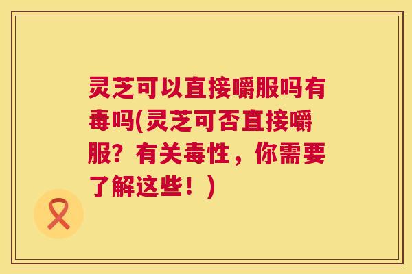 灵芝可以直接嚼服吗有毒吗(灵芝可否直接嚼服？有关毒性，你需要了解这些！)  第1张