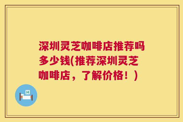 深圳灵芝咖啡店推荐吗多少钱(推荐深圳灵芝咖啡店，了解价格！)  第1张