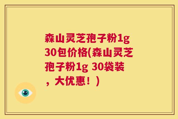 森山灵芝孢子粉1g 30包价格(森山灵芝孢子粉1g 30袋装，大优惠！)  第1张