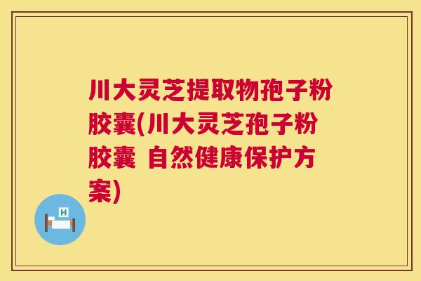 川大灵芝提取物孢子粉胶囊(川大灵芝孢子粉胶囊 自然健康保护方案)  第1张