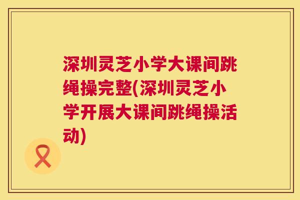 深圳灵芝小学大课间跳绳操完整(深圳灵芝小学开展大课间跳绳操活动)  第1张