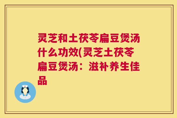 灵芝和土茯苓扁豆煲汤什么功效(灵芝土茯苓扁豆煲汤：滋补养生佳品  第1张