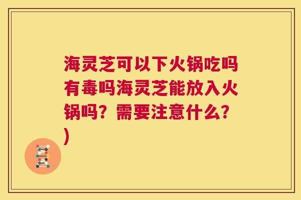 海灵芝可以下火锅吃吗有毒吗海灵芝能放入火锅吗?需要注意什么?) 第1张 海灵芝可以下火锅吃吗有毒吗海灵芝能放入火锅吗?需要注意什么?) 第1张