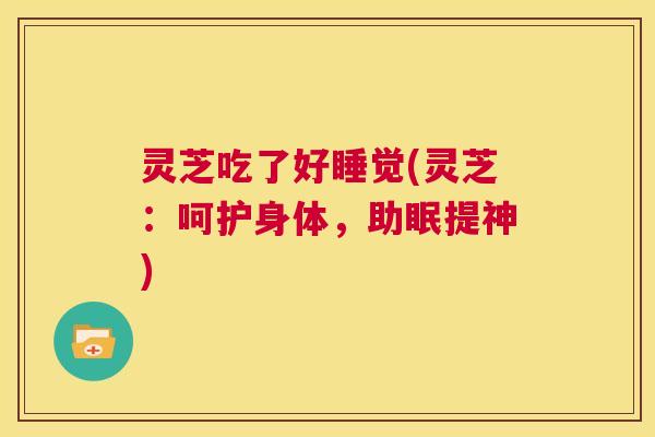 灵芝吃了好睡觉(灵芝:呵护身体,助眠提神) 第1张 灵芝吃了好睡觉(灵芝:呵护身体,助眠提神) 第1张