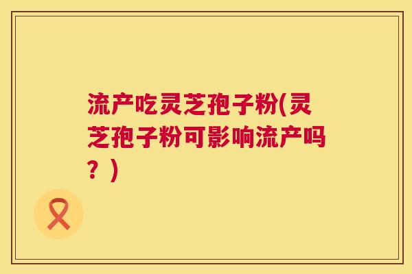 流产吃灵芝孢子粉(灵芝孢子粉可影响流产吗？)  第1张