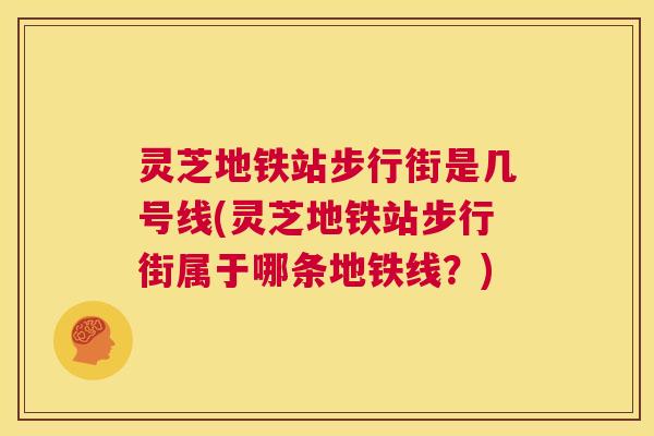 灵芝地铁站步行街是几号线(灵芝地铁站步行街属于哪条地铁线？)  第1张
