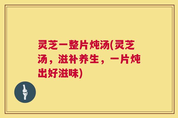 灵芝一整片炖汤(灵芝汤，滋补养生，一片炖出好滋味)  第1张