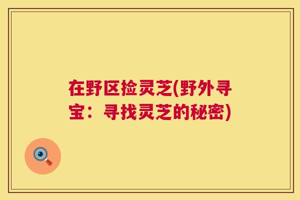 在野区捡灵芝(野外寻宝：寻找灵芝的秘密)  第1张