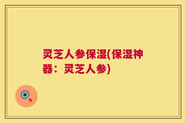 灵芝人参保湿(保湿神器：灵芝人参)  第1张
