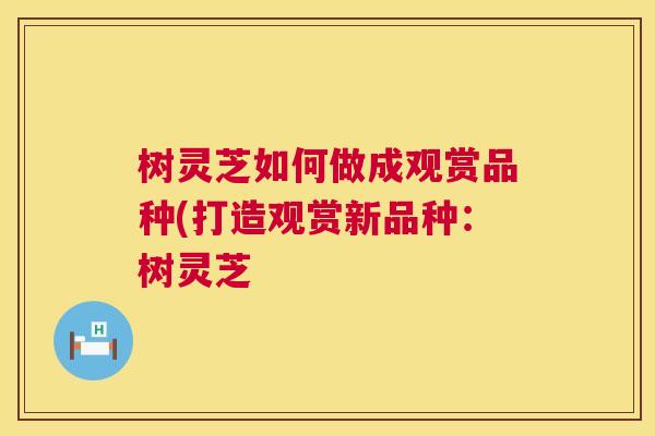 树灵芝如何做成观赏品种(打造观赏新品种：树灵芝  第1张