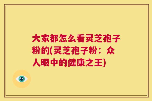 大家都怎么看灵芝孢子粉的(灵芝孢子粉：众人眼中的健康之王)  第1张