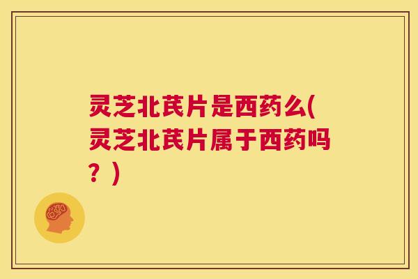 灵芝北芪片是西药么(灵芝北芪片属于西药吗？)  第1张