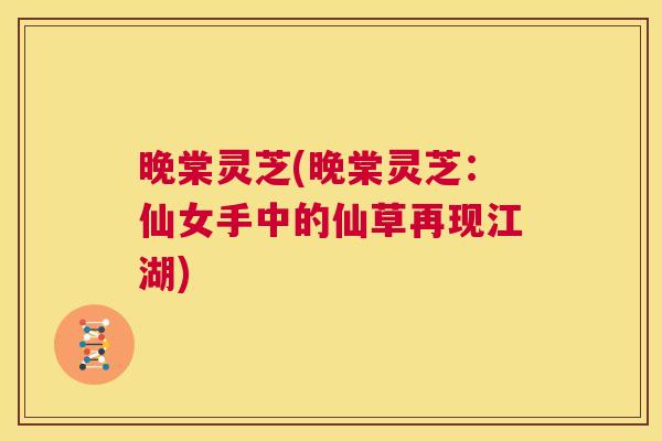 晚棠灵芝(晚棠灵芝：仙女手中的仙草再现江湖)  第1张