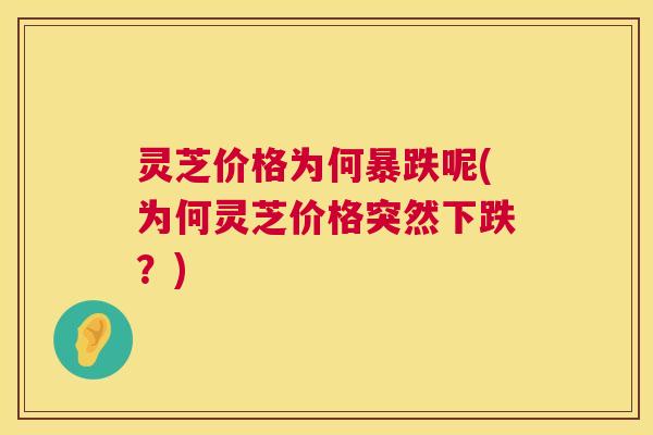 灵芝价格为何暴跌呢(为何灵芝价格突然下跌？)  第1张