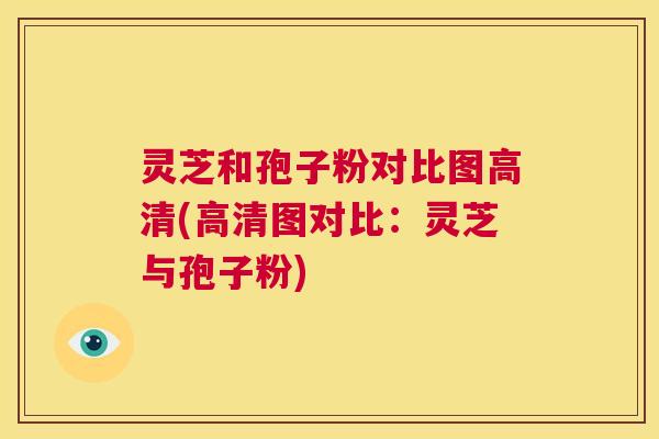 灵芝和孢子粉对比图高清(高清图对比：灵芝与孢子粉)  第1张