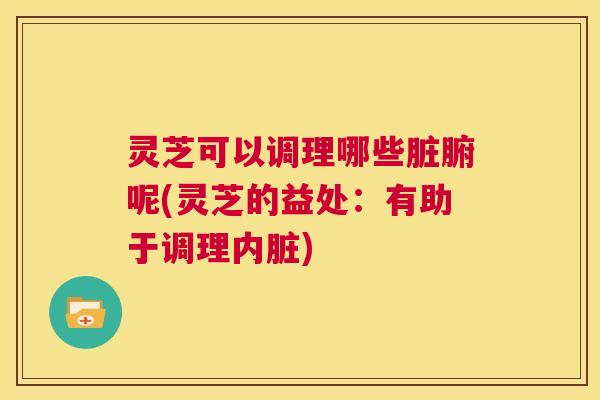 灵芝可以调理哪些脏腑呢(灵芝的益处：有助于调理内脏)  第1张