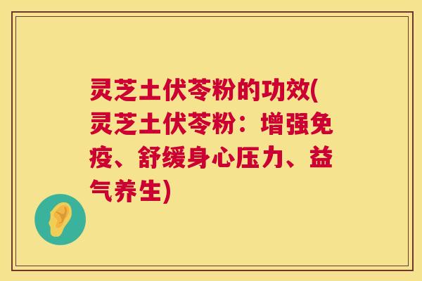 灵芝土伏苓粉的功效(灵芝土伏苓粉：增强免疫、舒缓身心压力、益气养生)  第1张