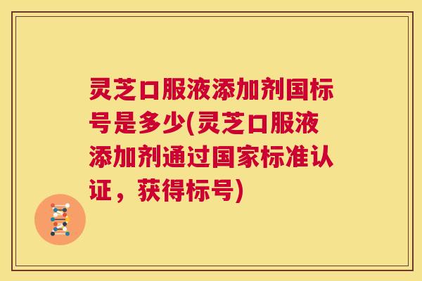 灵芝口服液添加剂国标号是多少(灵芝口服液添加剂通过国家标准认证,获得标号) 第1张 灵芝口服液添加剂国标号是多少(灵芝口服液添加剂通过国家标准认证,获得标号) 第1张