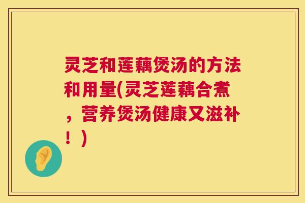 灵芝和莲藕煲汤的方法和用量(灵芝莲藕合煮，营养煲汤健康又滋补！)  第1张