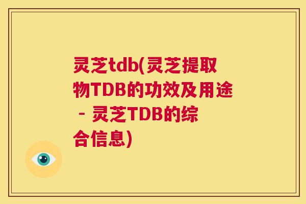 灵芝tdb(灵芝提取物TDB的功效及用途 - 灵芝TDB的综合信息)  第1张