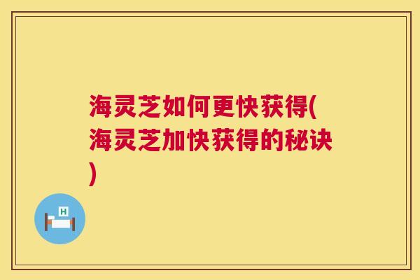 海灵芝如何更快获得(海灵芝加快获得的秘诀)  第1张