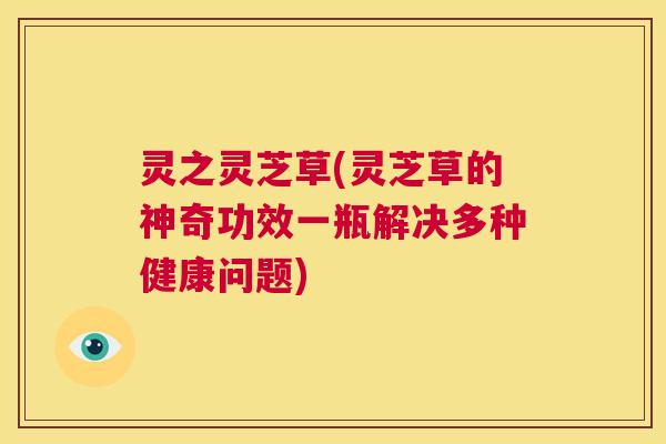 灵之灵芝草(灵芝草的神奇功效一瓶解决多种健康问题)  第1张