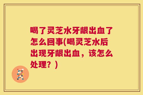 喝了灵芝水牙龈出血了怎么回事(喝灵芝水后出现牙龈出血，该怎么处理？)  第1张