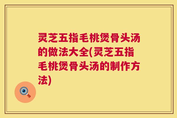灵芝五指毛桃煲骨头汤的做法大全(灵芝五指毛桃煲骨头汤的制作方法)  第1张