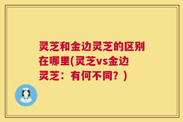 灵芝和金边灵芝的区别在哪里(灵芝vs金边灵芝：有何不同？)  第1张