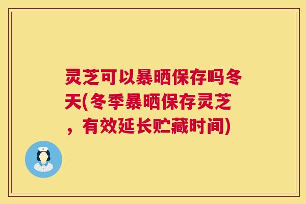 灵芝可以暴晒保存吗冬天(冬季暴晒保存灵芝,有效延长贮藏时间) 第1张 灵芝可以暴晒保存吗冬天(冬季暴晒保存灵芝,有效延长贮藏时间) 第1张