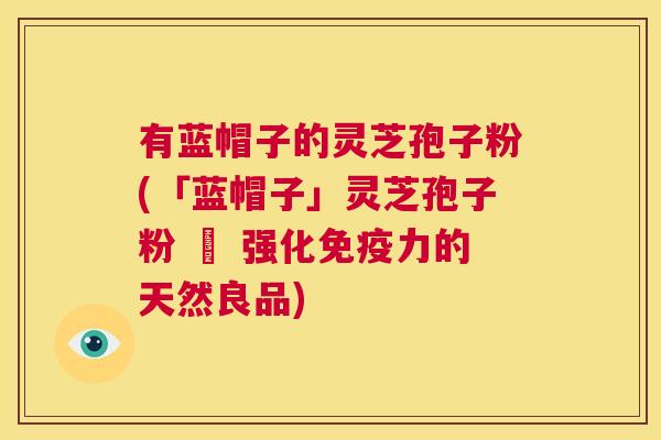 有蓝帽子的灵芝孢子粉(「蓝帽子」灵芝孢子粉 – 强化免疫力的天然良品)  第1张