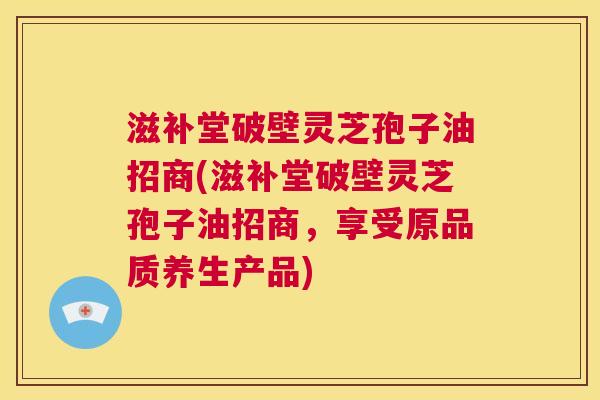滋补堂破壁灵芝孢子油招商(滋补堂破壁灵芝孢子油招商，享受原品质养生产品)  第1张