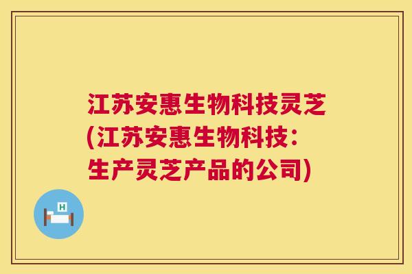 江苏安惠生物科技灵芝(江苏安惠生物科技:生产灵芝产品的公司) 第1张 江苏安惠生物科技灵芝(江苏安惠生物科技:生产灵芝产品的公司) 第1张