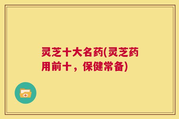 灵芝十大名药(灵芝药用前十,保健常备) 第1张 灵芝十大名药(灵芝药用前十,保健常备) 第1张