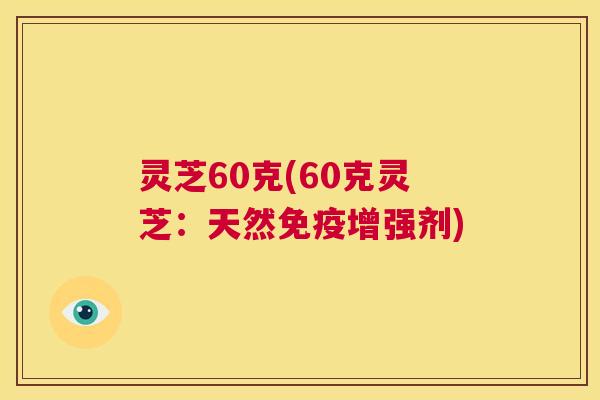 灵芝60克(60克灵芝:天然免疫增强剂) 第1张 灵芝60克(60克灵芝:天然免疫增强剂) 第1张