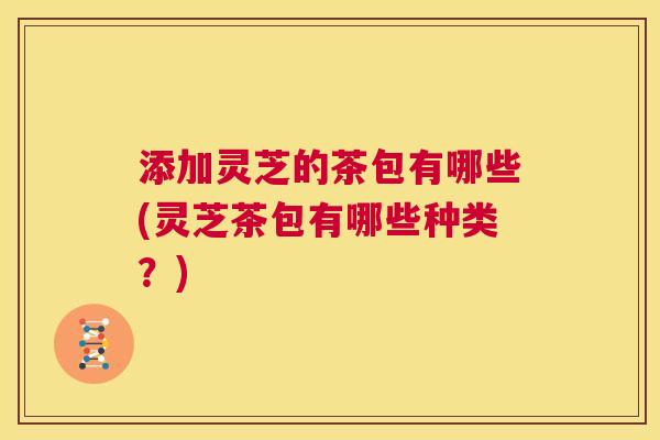 添加灵芝的茶包有哪些(灵芝茶包有哪些种类?) 第1张 添加灵芝的茶包有哪些(灵芝茶包有哪些种类?) 第1张